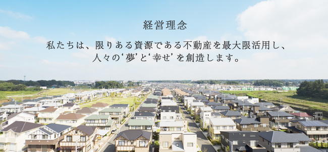 経営理念　私たちは、限りある資源である不動産を最大限活用し、人々の「夢」と「幸せ」を創造します。