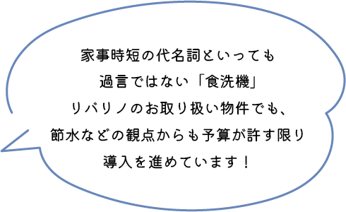 家事時短の代名詞といっても過言ではない「食洗機」リバリノのお取り扱い物件でも、節水などの観点からも予算が許す限り導入を進めています！