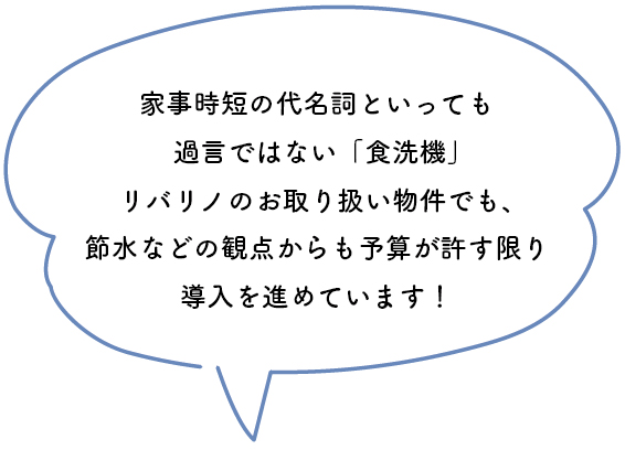 家事時短の代名詞といっても過言ではない「食洗機」リバリノのお取り扱い物件でも、節水などの観点からも予算が許す限り導入を進めています！